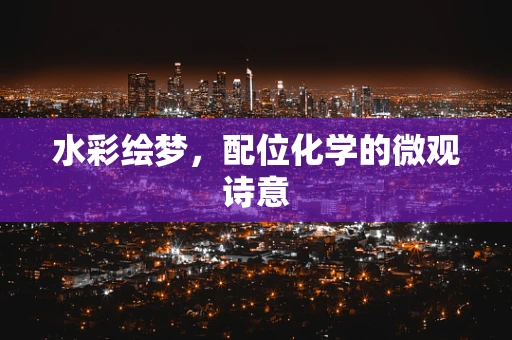 水彩绘梦，配位化学的微观诗意