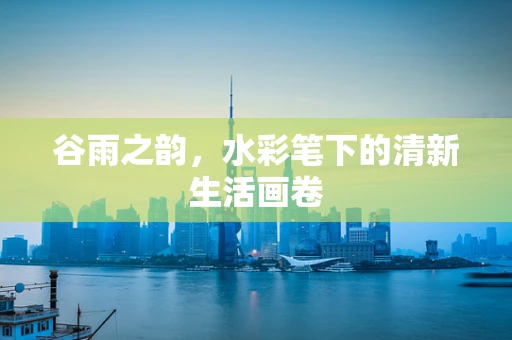 谷雨之韵，水彩笔下的清新生活画卷