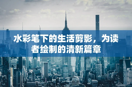 水彩笔下的生活剪影，为读者绘制的清新篇章