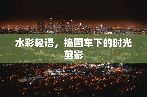 水彩轻语，捣固车下的时光剪影