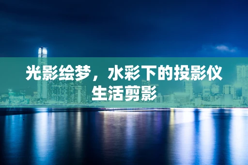 光影绘梦，水彩下的投影仪生活剪影