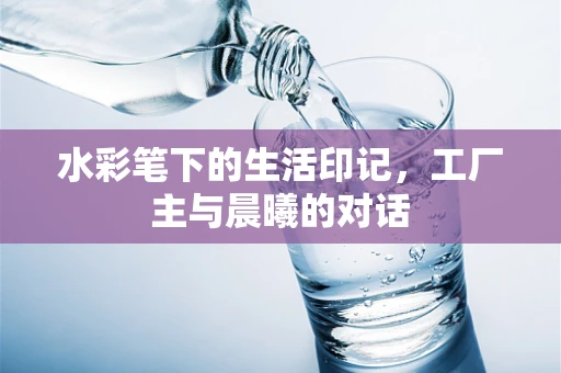 水彩笔下的生活印记，工厂主与晨曦的对话
