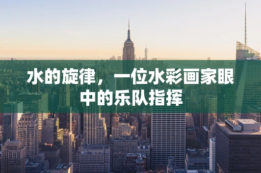 水的旋律，一位水彩画家眼中的乐队指挥