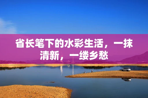 省长笔下的水彩生活，一抹清新，一缕乡愁