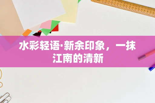 水彩轻语·新余印象，一抹江南的清新