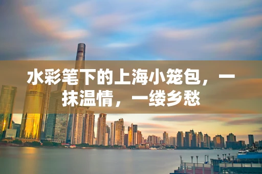 水彩笔下的上海小笼包，一抹温情，一缕乡愁
