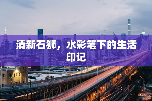 清新石狮，水彩笔下的生活印记