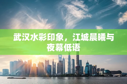 武汉水彩印象，江城晨曦与夜幕低语