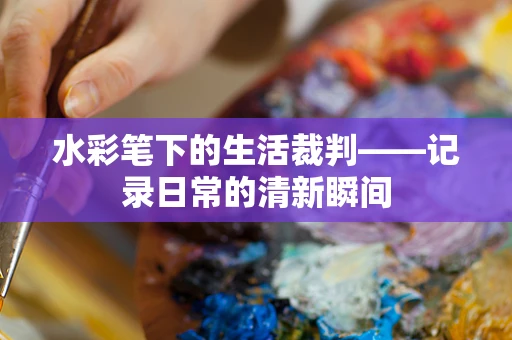 水彩笔下的生活裁判——记录日常的清新瞬间