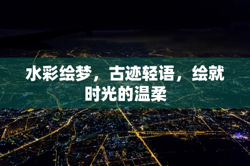 水彩绘梦，古迹轻语，绘就时光的温柔