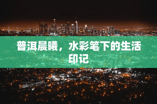 普洱晨曦，水彩笔下的生活印记