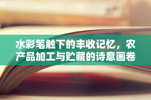 水彩笔触下的丰收记忆，农产品加工与贮藏的诗意画卷