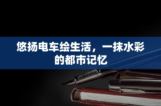 悠扬电车绘生活，一抹水彩的都市记忆