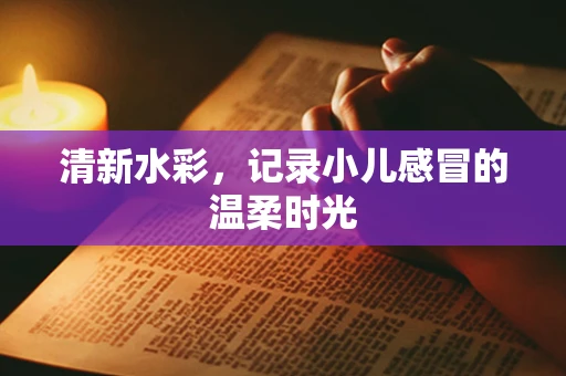 清新水彩，记录小儿感冒的温柔时光