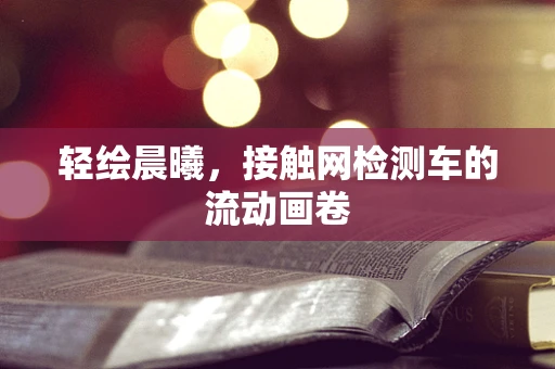 轻绘晨曦，接触网检测车的流动画卷