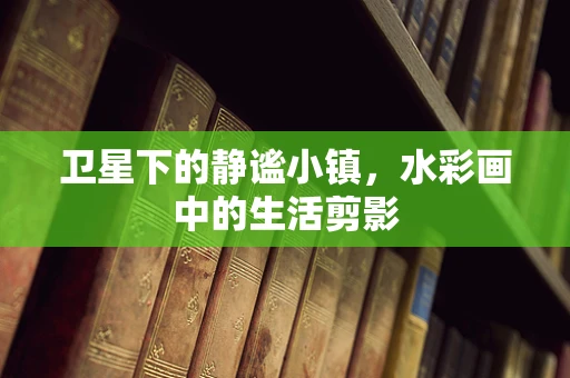 卫星下的静谧小镇，水彩画中的生活剪影