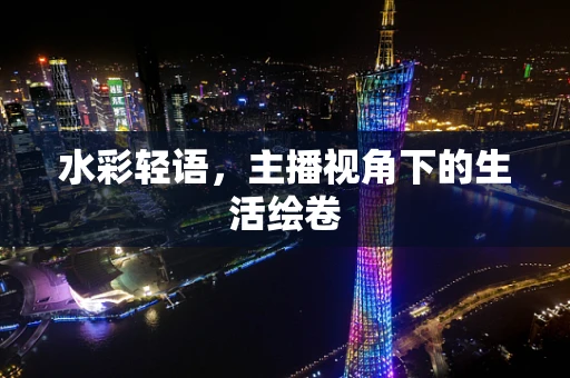水彩轻语，主播视角下的生活绘卷