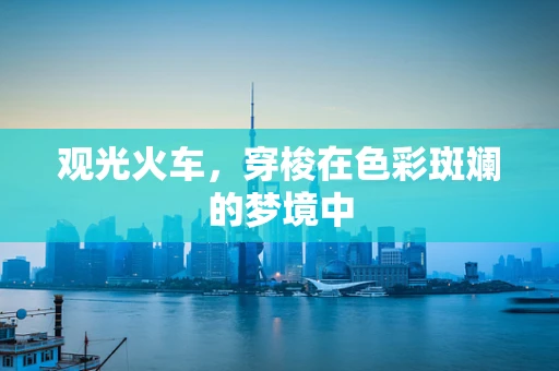 观光火车，穿梭在色彩斑斓的梦境中
