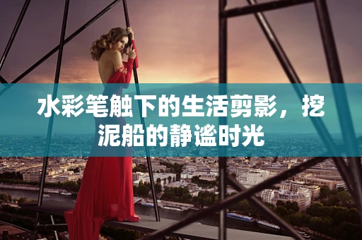 水彩笔触下的生活剪影，挖泥船的静谧时光