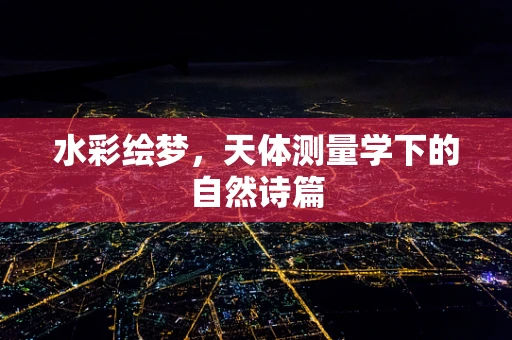 水彩绘梦，天体测量学下的自然诗篇