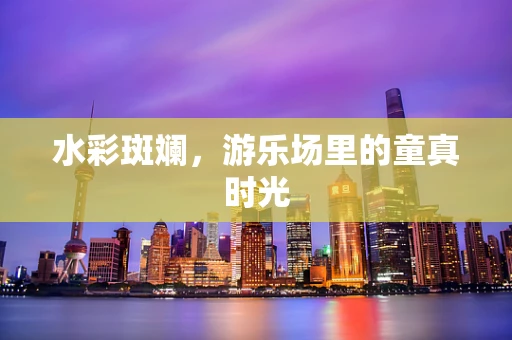 水彩斑斓，游乐场里的童真时光