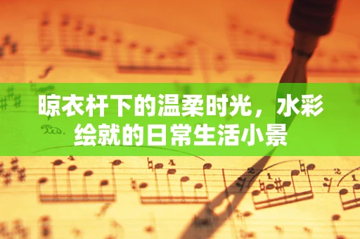 晾衣杆下的温柔时光，水彩绘就的日常生活小景