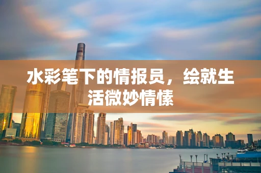水彩笔下的情报员，绘就生活微妙情愫