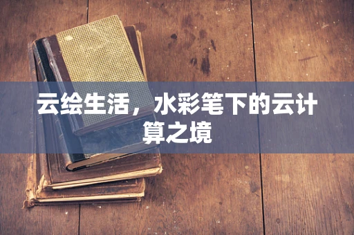 云绘生活，水彩笔下的云计算之境