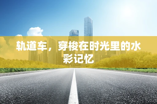 轨道车，穿梭在时光里的水彩记忆
