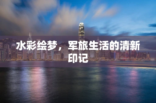 水彩绘梦，军旅生活的清新印记