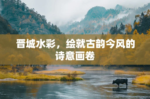 晋城水彩，绘就古韵今风的诗意画卷