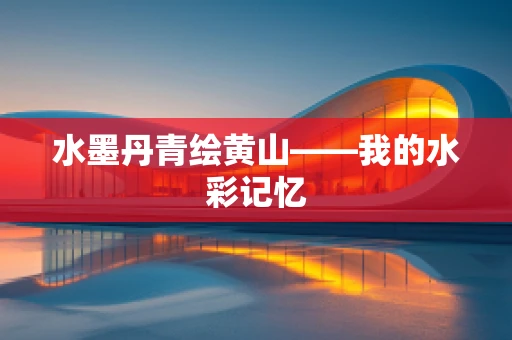 水墨丹青绘黄山——我的水彩记忆