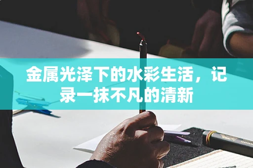 金属光泽下的水彩生活，记录一抹不凡的清新