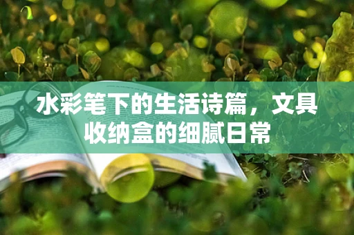 水彩笔下的生活诗篇，文具收纳盒的细腻日常