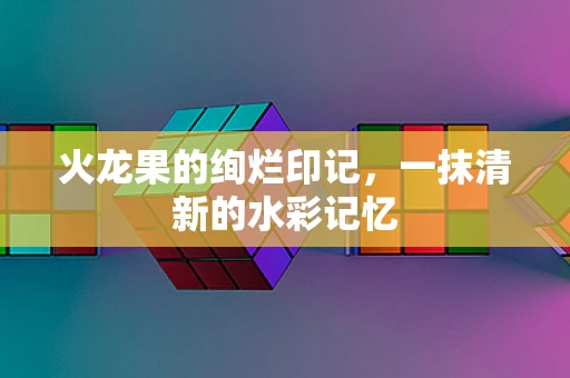 火龙果的绚烂印记，一抹清新的水彩记忆