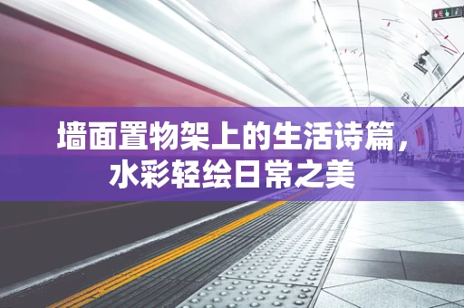 墙面置物架上的生活诗篇，水彩轻绘日常之美