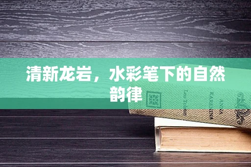 清新龙岩，水彩笔下的自然韵律