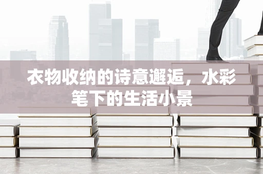 衣物收纳的诗意邂逅，水彩笔下的生活小景