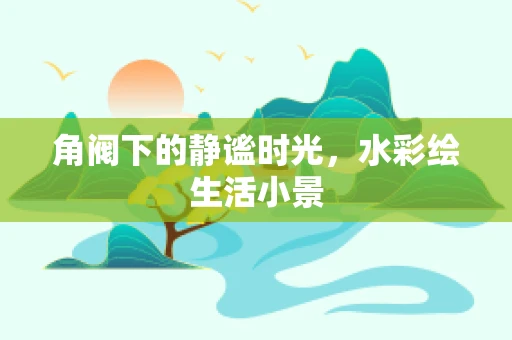 角阀下的静谧时光，水彩绘生活小景