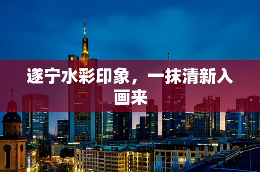 遂宁水彩印象，一抹清新入画来