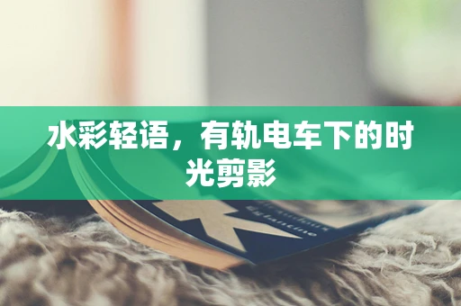 水彩轻语，有轨电车下的时光剪影