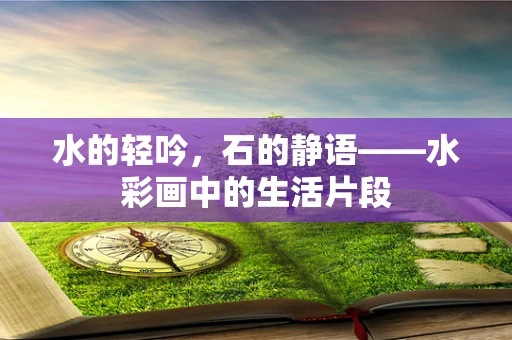 水的轻吟，石的静语——水彩画中的生活片段