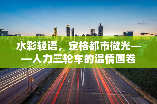 水彩轻语，定格都市微光——人力三轮车的温情画卷