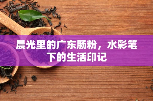 晨光里的广东肠粉，水彩笔下的生活印记