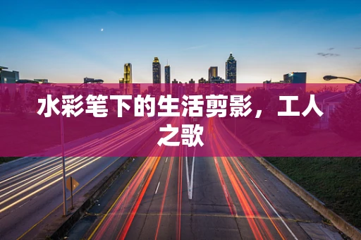 水彩笔下的生活剪影，工人之歌
