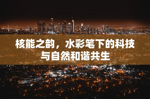核能之韵，水彩笔下的科技与自然和谐共生