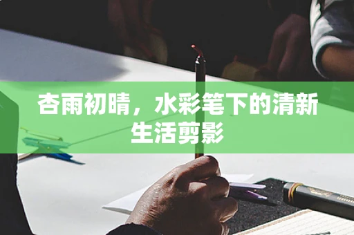 杏雨初晴，水彩笔下的清新生活剪影