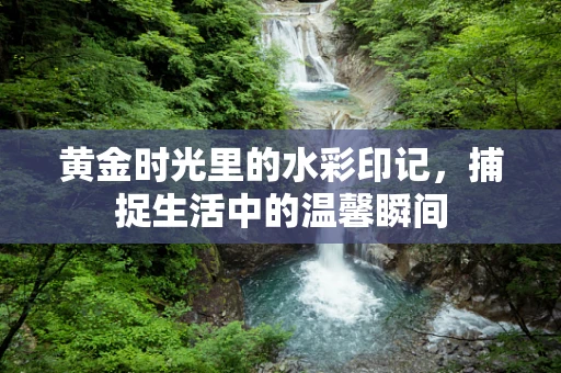 黄金时光里的水彩印记，捕捉生活中的温馨瞬间