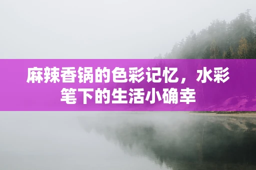 麻辣香锅的色彩记忆，水彩笔下的生活小确幸