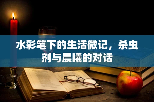 水彩笔下的生活微记，杀虫剂与晨曦的对话